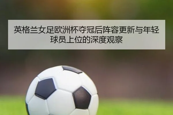 英格兰女足欧洲杯夺冠后阵容更新与年轻球员上位的深度观察