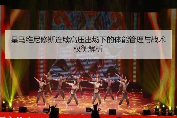 皇马维尼修斯连续高压出场下的体能管理与战术权衡解析